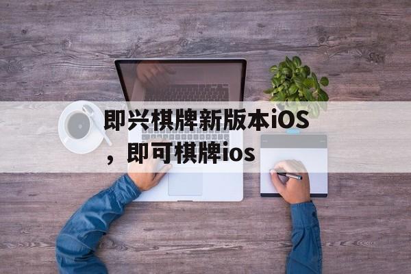 即兴棋牌新版本iOS，即可棋牌ios