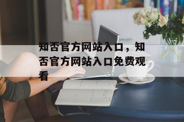 知否官方网站入口，知否官方网站入口免费观看