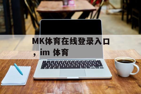 MK体育在线登录入口，im 体育