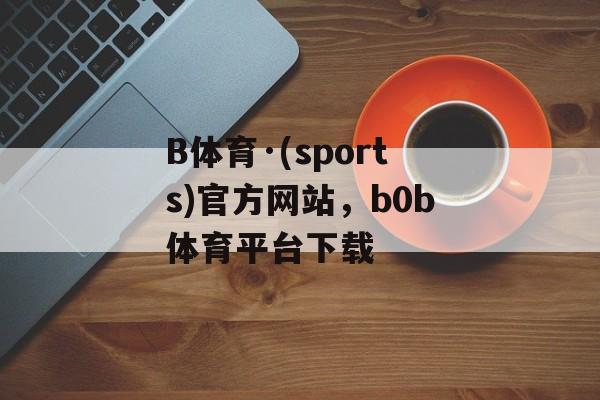 B体育·(sports)官方网站，b0b体育平台下载