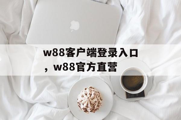 w88客户端登录入口，w88官方直营