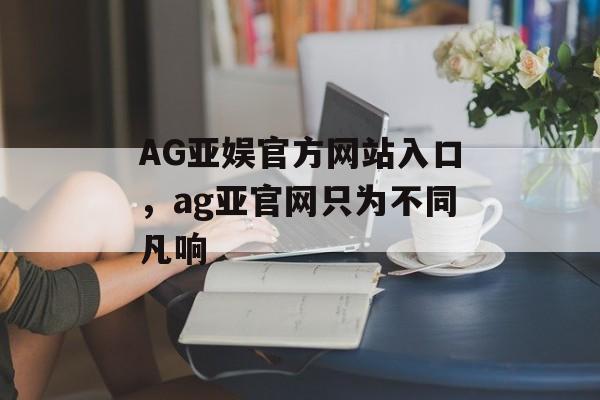 AG亚娱官方网站入口，ag亚官网只为不同凡响