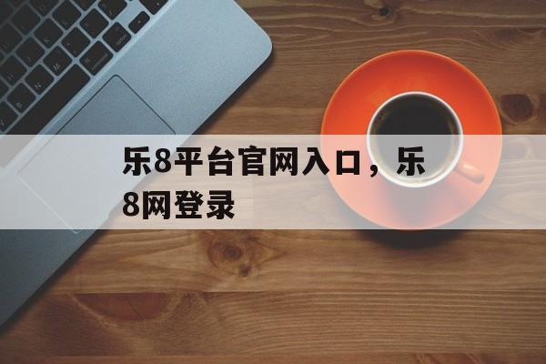 乐8平台官网入口，乐8网登录